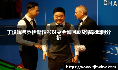 丁俊晖与乔伊斯精彩对决全场回顾及精彩瞬间分析