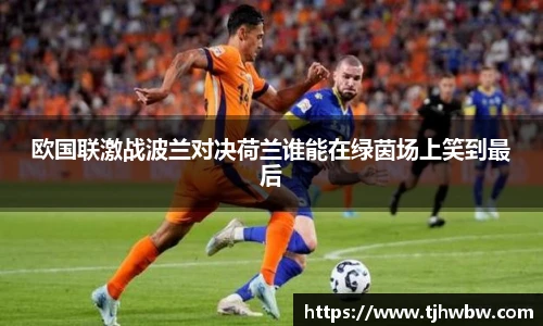 欧国联激战波兰对决荷兰谁能在绿茵场上笑到最后