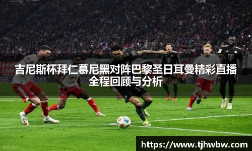 吉尼斯杯拜仁慕尼黑对阵巴黎圣日耳曼精彩直播全程回顾与分析