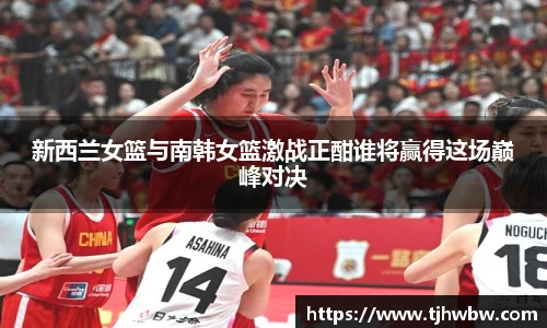新西兰女篮与南韩女篮激战正酣谁将赢得这场巅峰对决